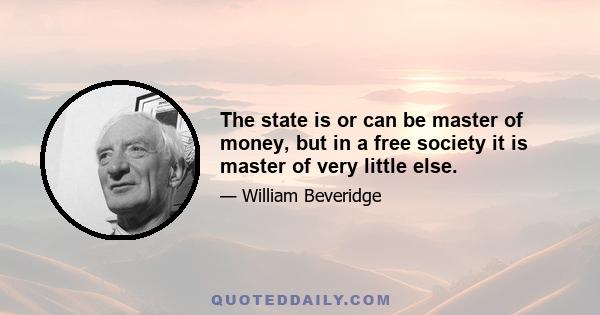 The state is or can be master of money, but in a free society it is master of very little else.