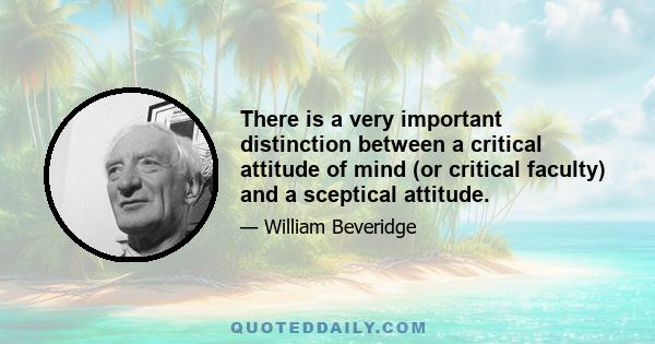 There is a very important distinction between a critical attitude of mind (or critical faculty) and a sceptical attitude.