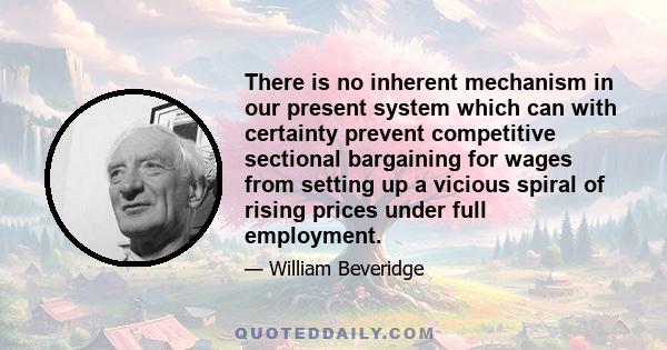 There is no inherent mechanism in our present system which can with certainty prevent competitive sectional bargaining for wages from setting up a vicious spiral of rising prices under full employment.