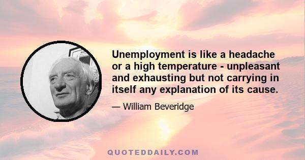 Unemployment is like a headache or a high temperature - unpleasant and exhausting but not carrying in itself any explanation of its cause.