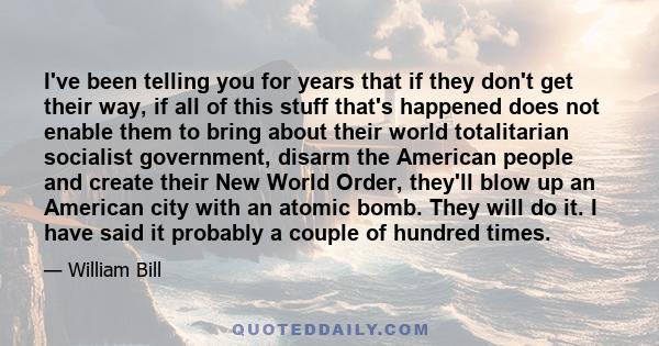 I've been telling you for years that if they don't get their way, if all of this stuff that's happened does not enable them to bring about their world totalitarian socialist government, disarm the American people and