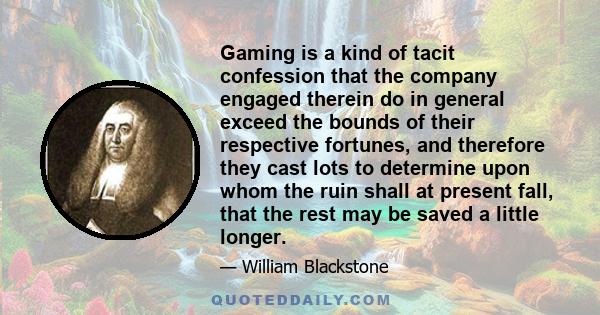 Gaming is a kind of tacit confession that the company engaged therein do in general exceed the bounds of their respective fortunes, and therefore they cast lots to determine upon whom the ruin shall at present fall,