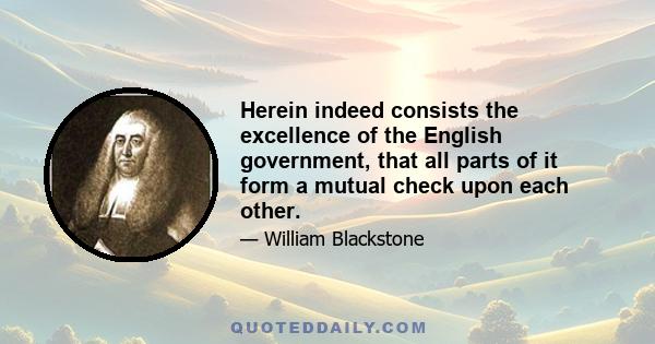 Herein indeed consists the excellence of the English government, that all parts of it form a mutual check upon each other.