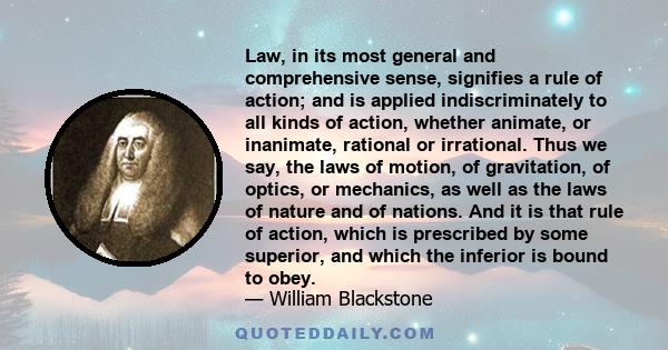 Law, in its most general and comprehensive sense, signifies a rule of action; and is applied indiscriminately to all kinds of action, whether animate, or inanimate, rational or irrational. Thus we say, the laws of