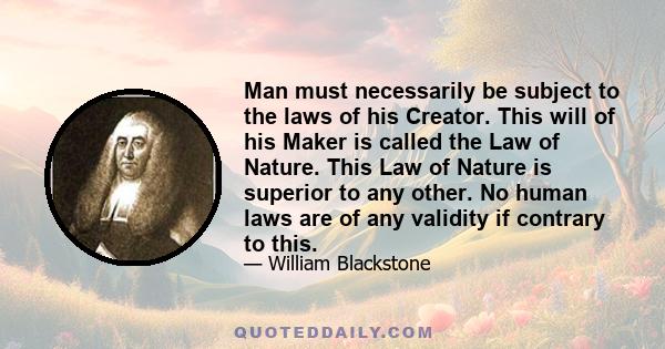 Man must necessarily be subject to the laws of his Creator. This will of his Maker is called the Law of Nature. This Law of Nature is superior to any other. No human laws are of any validity if contrary to this.