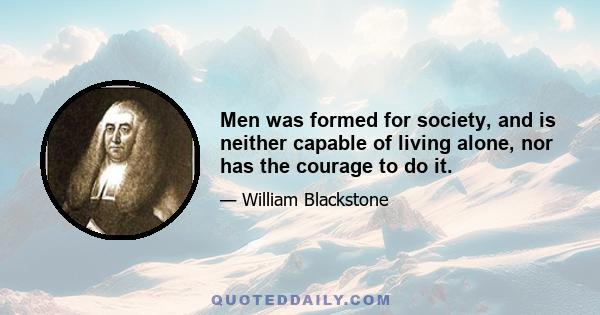 Men was formed for society, and is neither capable of living alone, nor has the courage to do it.