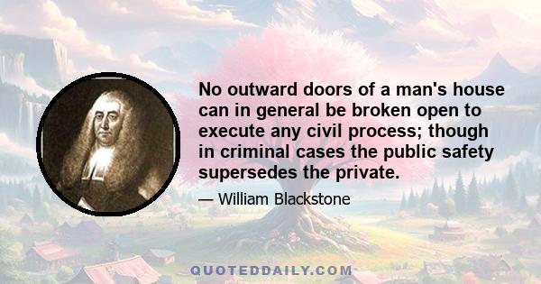 No outward doors of a man's house can in general be broken open to execute any civil process; though in criminal cases the public safety supersedes the private.