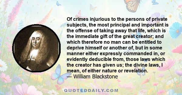 Of crimes injurious to the persons of private subjects, the most principal and important is the offense of taking away that life, which is the immediate gift of the great creator; and which therefore no man can be