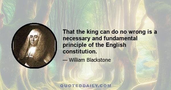 That the king can do no wrong is a necessary and fundamental principle of the English constitution.