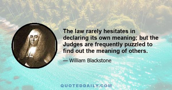 The law rarely hesitates in declaring its own meaning; but the Judges are frequently puzzled to find out the meaning of others.