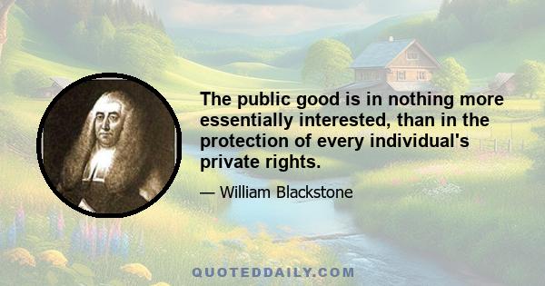 The public good is in nothing more essentially interested, than in the protection of every individual's private rights.