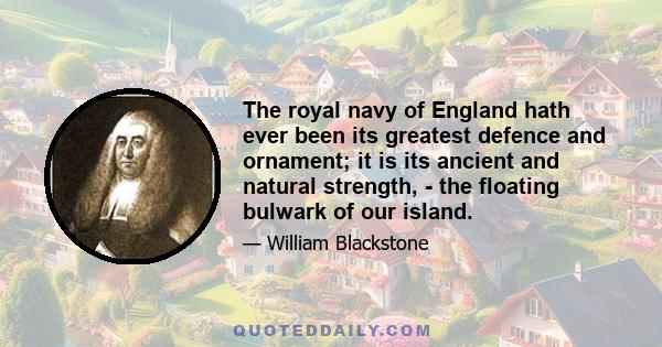 The royal navy of England hath ever been its greatest defence and ornament; it is its ancient and natural strength, - the floating bulwark of our island.