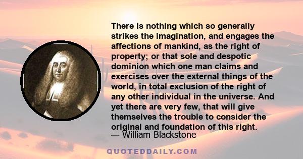 There is nothing which so generally strikes the imagination, and engages the affections of mankind, as the right of property; or that sole and despotic dominion which one man claims and exercises over the external