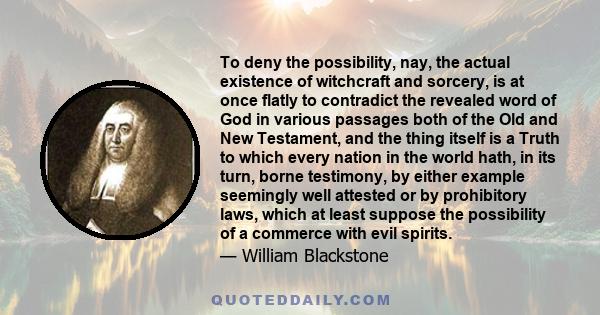 To deny the possibility, nay, the actual existence of witchcraft and sorcery, is at once flatly to contradict the revealed word of God in various passages both of the Old and New Testament, and the thing itself is a