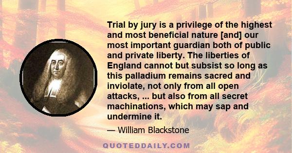 Trial by jury is a privilege of the highest and most beneficial nature [and] our most important guardian both of public and private liberty. The liberties of England cannot but subsist so long as this palladium remains