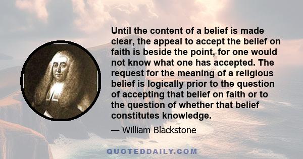 Until the content of a belief is made clear, the appeal to accept the belief on faith is beside the point, for one would not know what one has accepted. The request for the meaning of a religious belief is logically