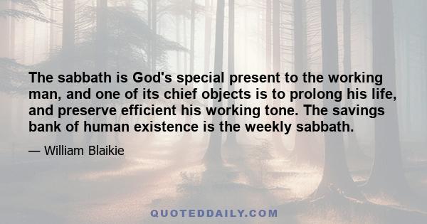 The sabbath is God's special present to the working man, and one of its chief objects is to prolong his life, and preserve efficient his working tone. The savings bank of human existence is the weekly sabbath.