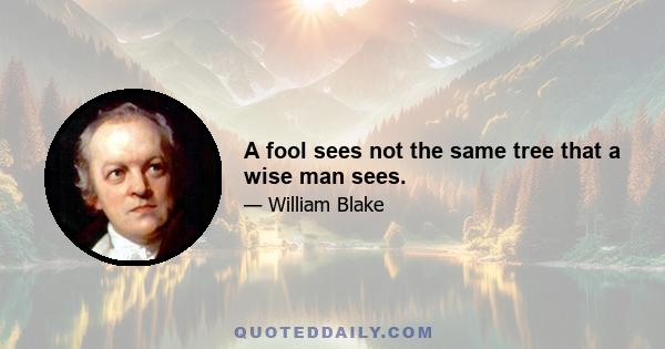 A fool sees not the same tree that a wise man sees.