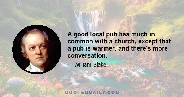 A good local pub has much in common with a church, except that a pub is warmer, and there's more conversation.