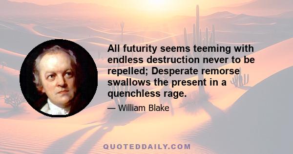 All futurity seems teeming with endless destruction never to be repelled; Desperate remorse swallows the present in a quenchless rage.