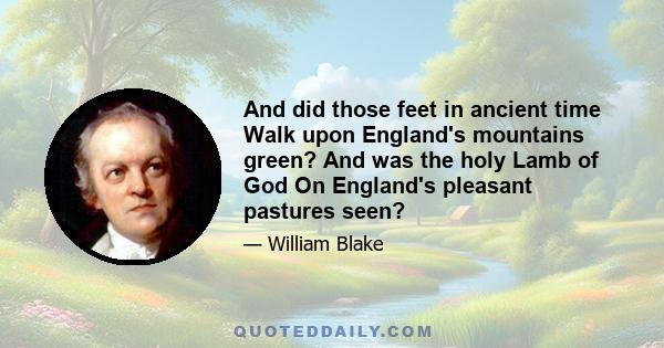 And did those feet in ancient time Walk upon England's mountains green? And was the holy Lamb of God On England's pleasant pastures seen?