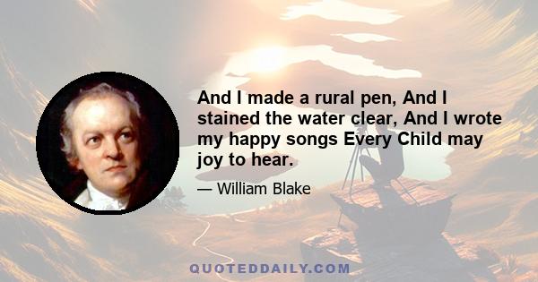 And I made a rural pen, And I stained the water clear, And I wrote my happy songs Every Child may joy to hear.