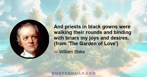 And priests in black gowns were walking their rounds and binding with briars my joys and desires. (from 'The Garden of Love')