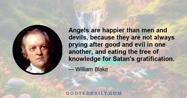 Angels are happier than men and devils, because they are not always prying after good and evil in one another, and eating the tree of knowledge for Satan's gratification.