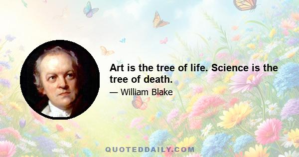 Art is the tree of life. Science is the tree of death.