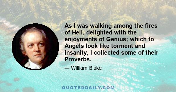 As I was walking among the fires of Hell, delighted with the enjoyments of Genius; which to Angels look like torment and insanity, I collected some of their Proverbs.