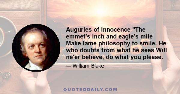 Auguries of innocence The emmet's inch and eagle's mile Make lame philosophy to smile. He who doubts from what he sees Will ne'er believe, do what you please.