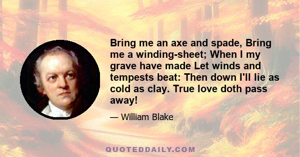 Bring me an axe and spade, Bring me a winding-sheet; When I my grave have made Let winds and tempests beat: Then down I'll lie as cold as clay. True love doth pass away!