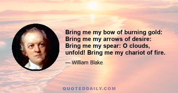 Bring me my bow of burning gold: Bring me my arrows of desire: Bring me my spear: O clouds, unfold! Bring me my chariot of fire.