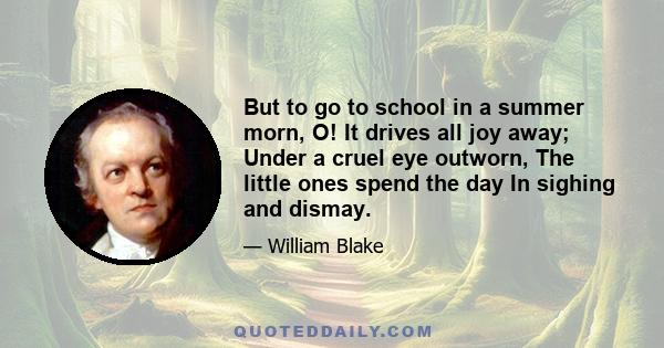 But to go to school in a summer morn, O! It drives all joy away; Under a cruel eye outworn, The little ones spend the day In sighing and dismay.