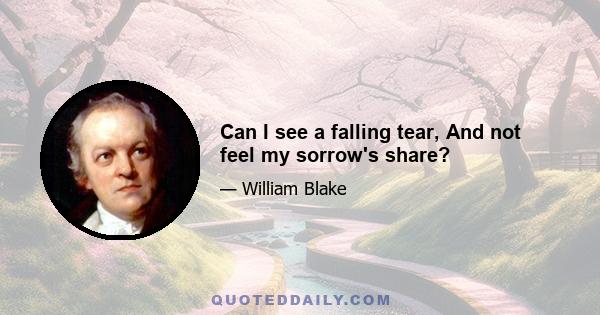 Can I see a falling tear, And not feel my sorrow's share?