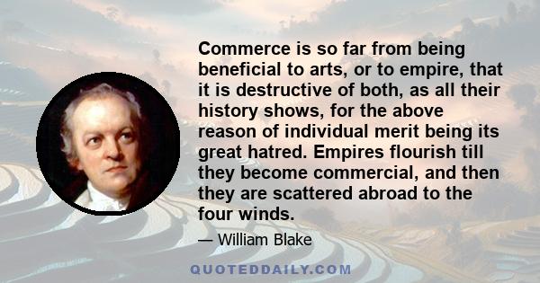 Commerce is so far from being beneficial to arts, or to empire, that it is destructive of both, as all their history shows, for the above reason of individual merit being its great hatred. Empires flourish till they