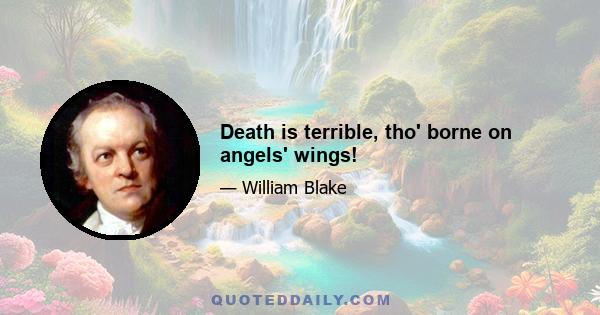 Death is terrible, tho' borne on angels' wings!