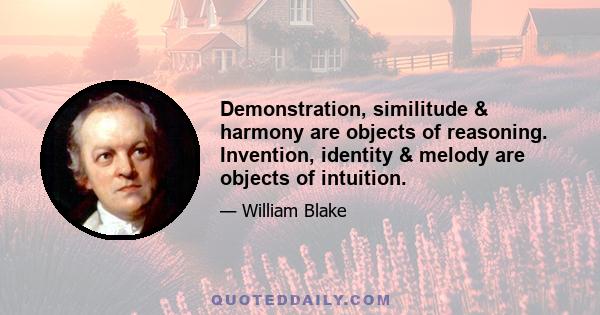 Demonstration, similitude & harmony are objects of reasoning. Invention, identity & melody are objects of intuition.