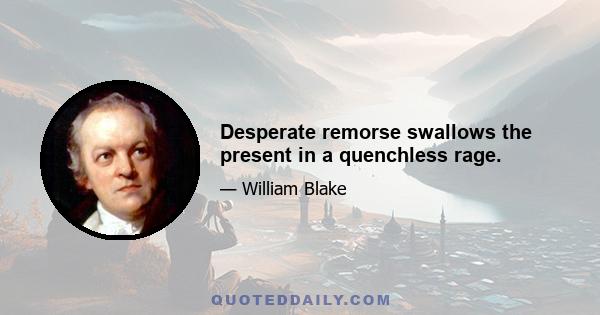 Desperate remorse swallows the present in a quenchless rage.