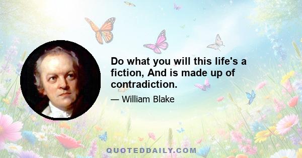 Do what you will this life's a fiction, And is made up of contradiction.