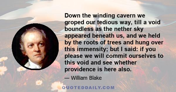 Down the winding cavern we groped our tedious way, till a void boundless as the nether sky appeared beneath us, and we held by the roots of trees and hung over this immensity; but I said: if you please we will commit