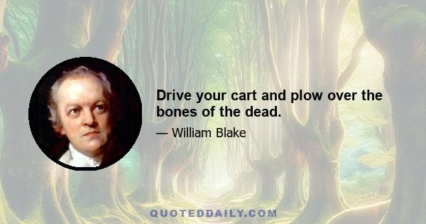 Drive your cart and plow over the bones of the dead.