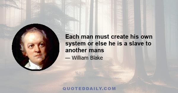 Each man must create his own system or else he is a slave to another mans