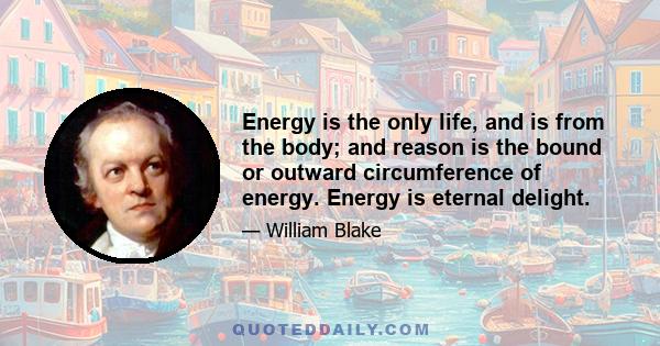 Energy is the only life, and is from the body; and reason is the bound or outward circumference of energy. Energy is eternal delight.