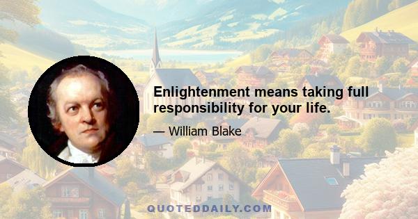 Enlightenment means taking full responsibility for your life.