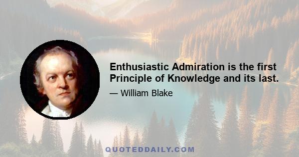 Enthusiastic Admiration is the first Principle of Knowledge and its last.