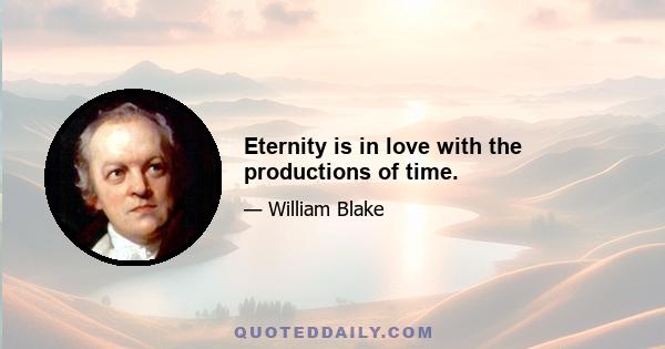 Eternity is in love with the productions of time.