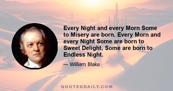 Every Night and every Morn Some to Misery are born. Every Morn and every Night Some are born to Sweet Delight, Some are born to Endless Night.