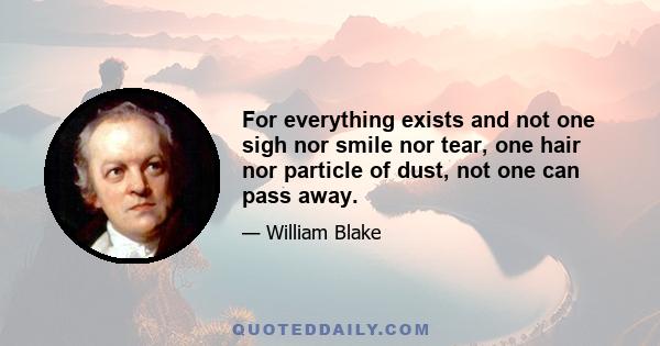 For everything exists and not one sigh nor smile nor tear, one hair nor particle of dust, not one can pass away.