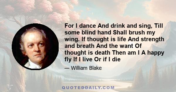 For I dance And drink and sing, Till some blind hand Shall brush my wing. If thought is life And strength and breath And the want Of thought is death Then am I A happy fly If I live Or if I die